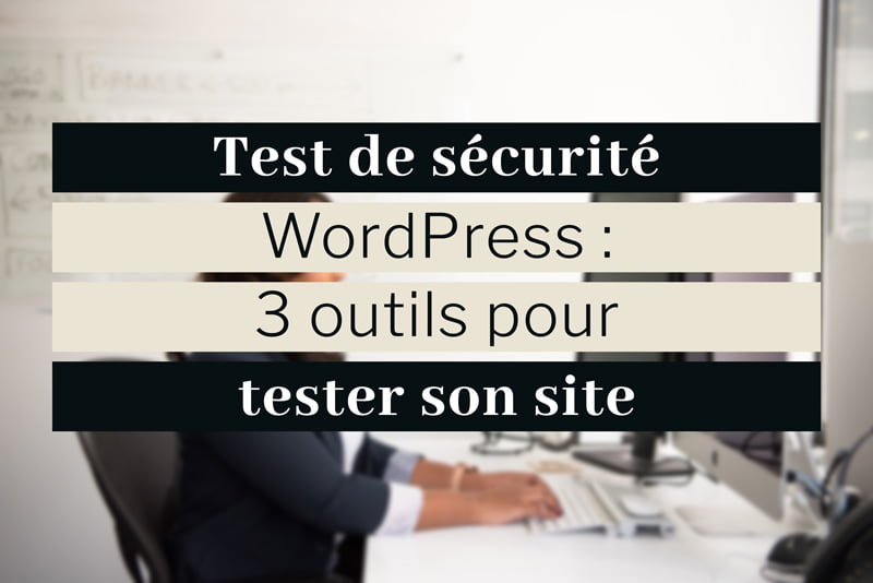 Test sécurité WordPress : 3 outils pour tester son site
