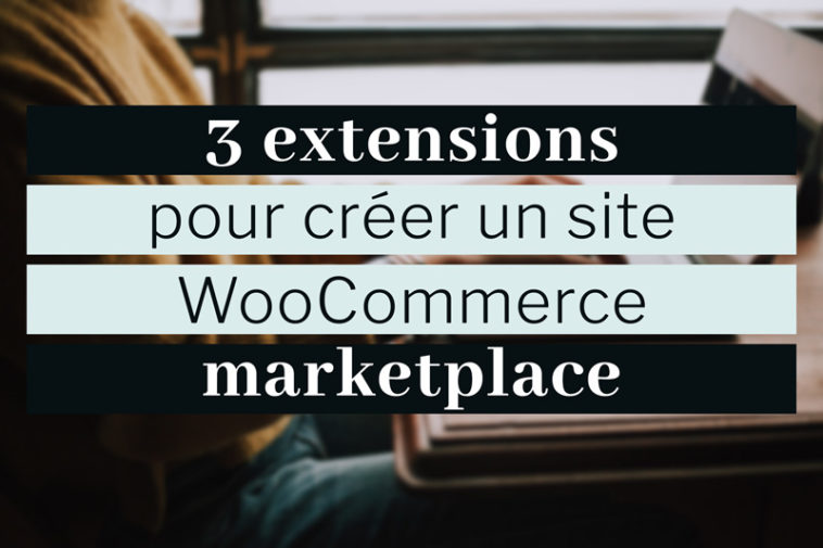 3 extensions pour créer un site WooCommerce marketplace